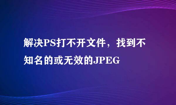 解决PS打不开文件，找到不知名的或无效的JPEG