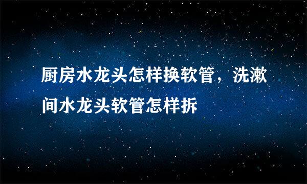 厨房水龙头怎样换软管，洗漱间水龙头软管怎样拆
