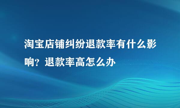 淘宝店铺纠纷退款率有什么影响？退款率高怎么办