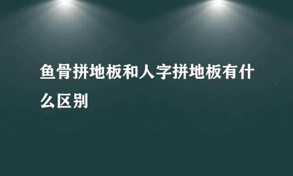 鱼骨拼地板和人字拼地板有什么区别
