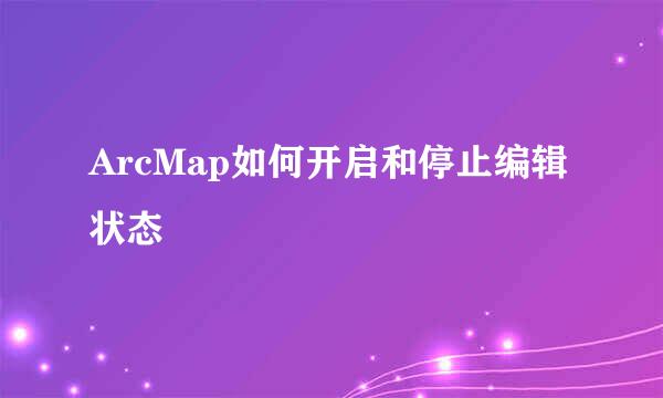 ArcMap如何开启和停止编辑状态