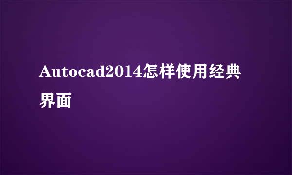 Autocad2014怎样使用经典界面