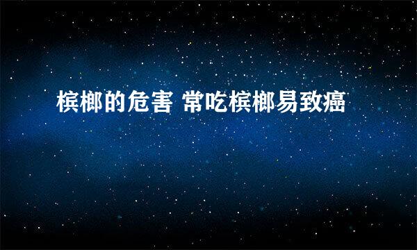 槟榔的危害 常吃槟榔易致癌