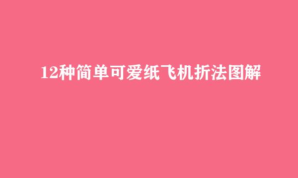 12种简单可爱纸飞机折法图解