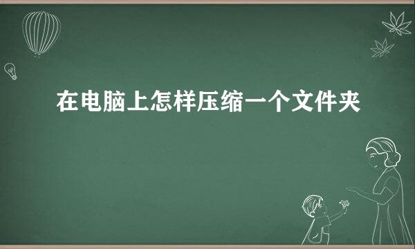 在电脑上怎样压缩一个文件夹