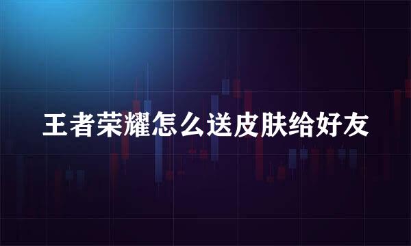 王者荣耀怎么送皮肤给好友