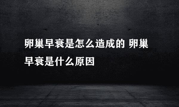 卵巢早衰是怎么造成的 卵巢早衰是什么原因