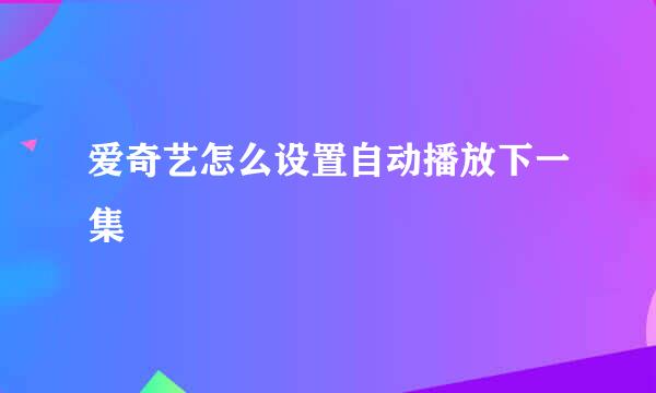 爱奇艺怎么设置自动播放下一集