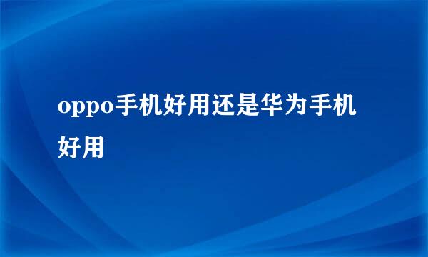 oppo手机好用还是华为手机好用