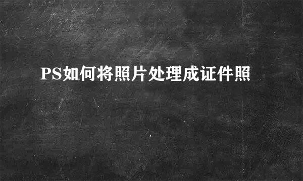 PS如何将照片处理成证件照