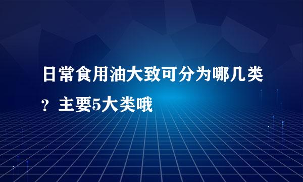 日常食用油大致可分为哪几类？主要5大类哦