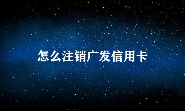 怎么注销广发信用卡