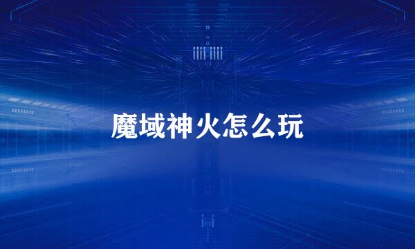 魔域神火怎么玩
