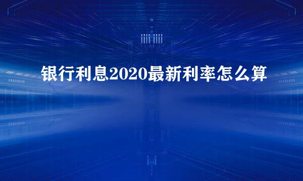 银行利息2020最新利率怎么算