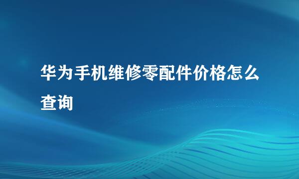 华为手机维修零配件价格怎么查询