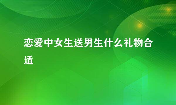 恋爱中女生送男生什么礼物合适