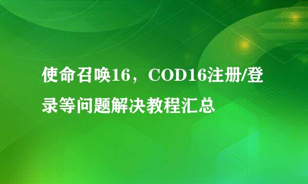 使命召唤16，COD16注册/登录等问题解决教程汇总