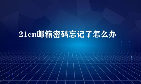 21cn邮箱密码忘记了怎么办