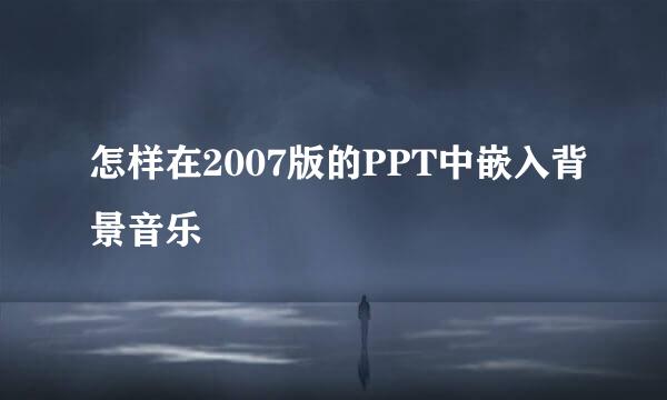 怎样在2007版的PPT中嵌入背景音乐