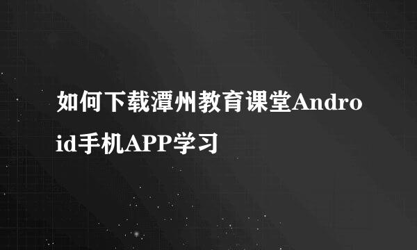 如何下载潭州教育课堂Android手机APP学习