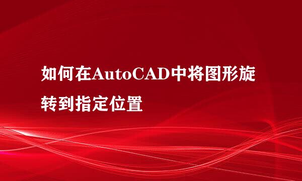 如何在AutoCAD中将图形旋转到指定位置