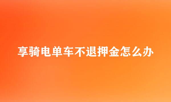 享骑电单车不退押金怎么办