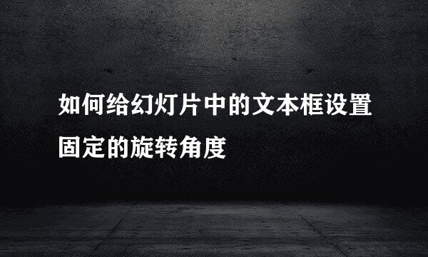 如何给幻灯片中的文本框设置固定的旋转角度