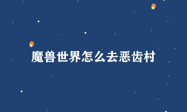 魔兽世界怎么去恶齿村
