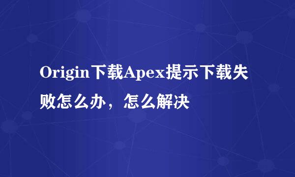 Origin下载Apex提示下载失败怎么办，怎么解决