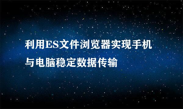 利用ES文件浏览器实现手机与电脑稳定数据传输