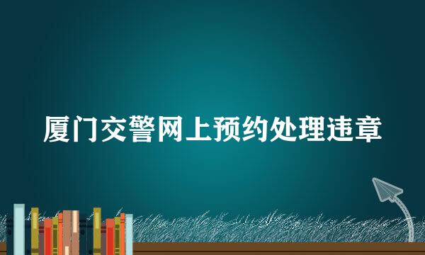 厦门交警网上预约处理违章