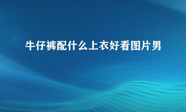 牛仔裤配什么上衣好看图片男