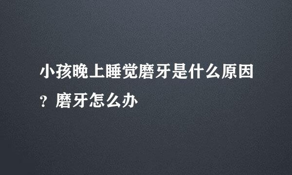 小孩晚上睡觉磨牙是什么原因？磨牙怎么办