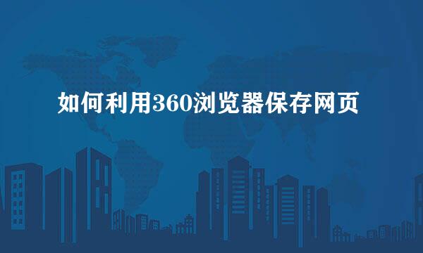 如何利用360浏览器保存网页