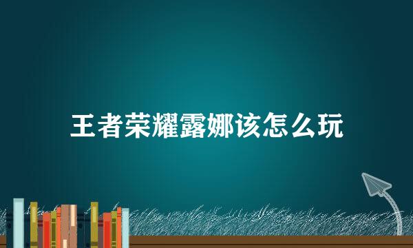 王者荣耀露娜该怎么玩