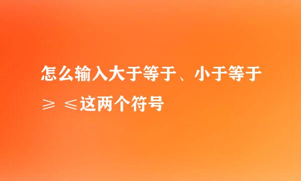 怎么输入大于等于、小于等于≥ ≤这两个符号
