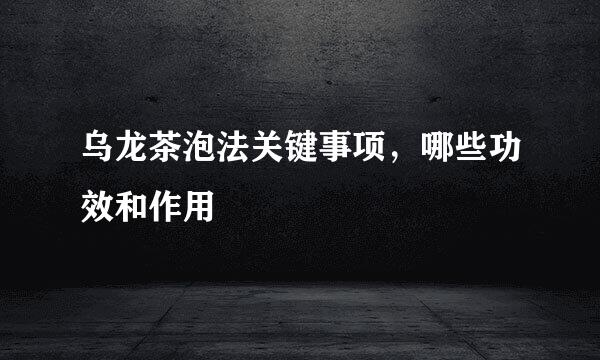 乌龙茶泡法关键事项，哪些功效和作用