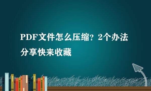 PDF文件怎么压缩？2个办法分享快来收藏