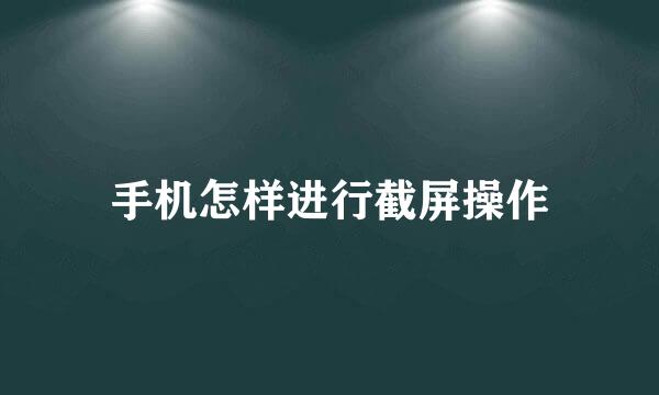 手机怎样进行截屏操作