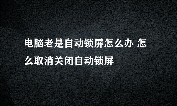 电脑老是自动锁屏怎么办 怎么取消关闭自动锁屏