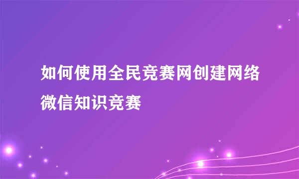 如何使用全民竞赛网创建网络微信知识竞赛