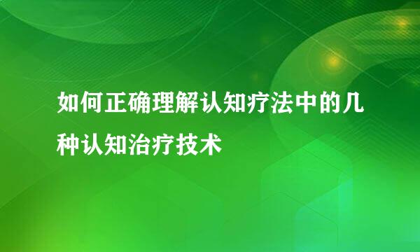 如何正确理解认知疗法中的几种认知治疗技术