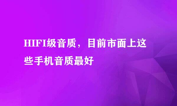 HIFI级音质，目前市面上这些手机音质最好