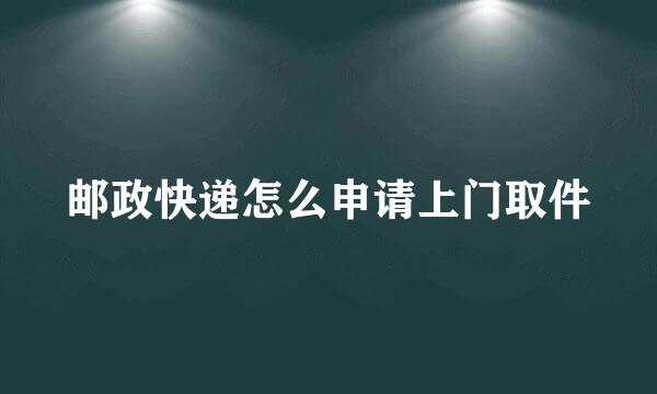 邮政快递怎么申请上门取件