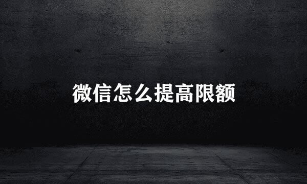 微信怎么提高限额