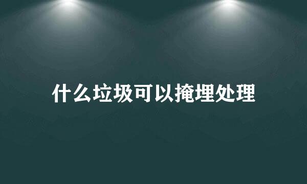 什么垃圾可以掩埋处理
