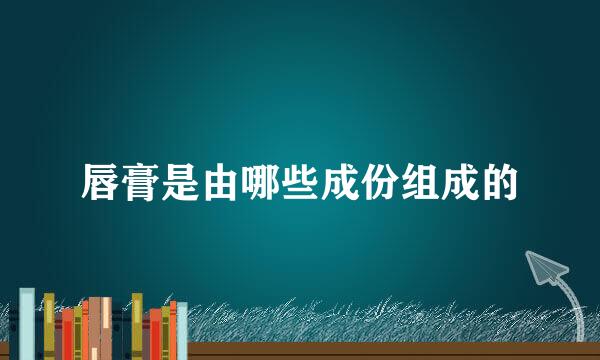 唇膏是由哪些成份组成的