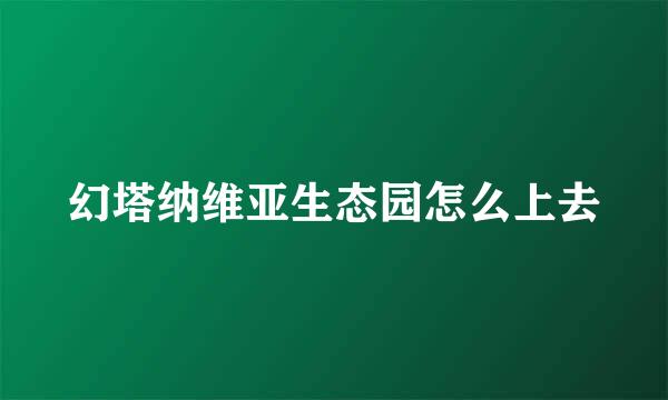 幻塔纳维亚生态园怎么上去