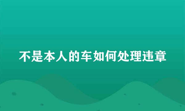 不是本人的车如何处理违章