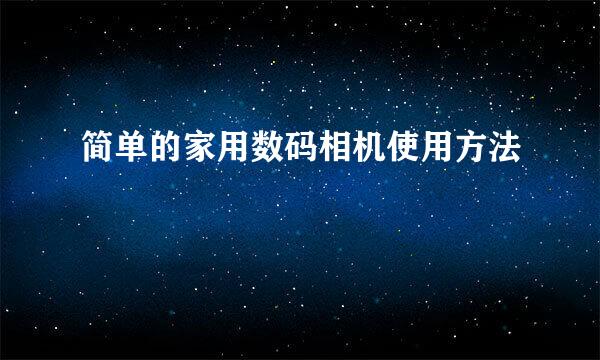 简单的家用数码相机使用方法